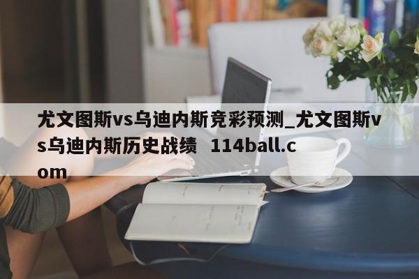 尤文图斯vs乌迪内斯竞彩预测_尤文图斯vs乌迪内斯历史战绩  114ball.com