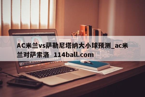 AC米兰vs萨勒尼塔纳大小球预测_ac米兰对萨索洛  114ball.com