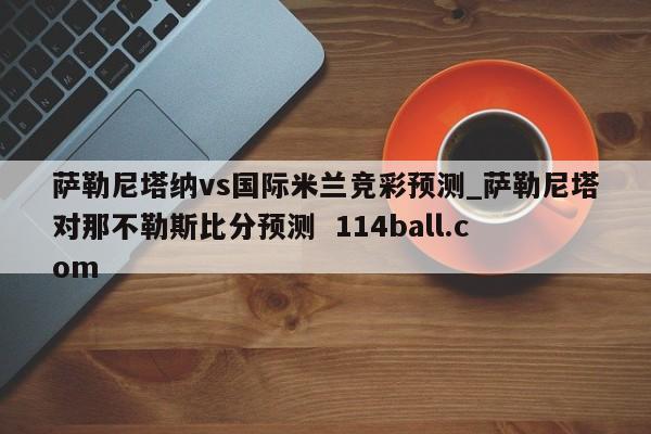 萨勒尼塔纳vs国际米兰竞彩预测_萨勒尼塔对那不勒斯比分预测  114ball.com