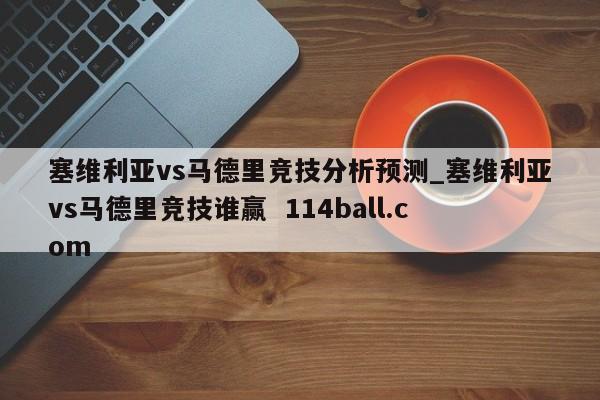 塞维利亚vs马德里竞技分析预测_塞维利亚vs马德里竞技谁赢  114ball.com