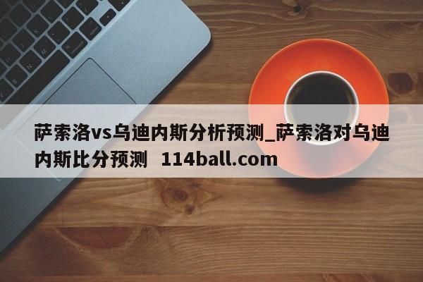 萨索洛vs乌迪内斯分析预测_萨索洛对乌迪内斯比分预测  114ball.com