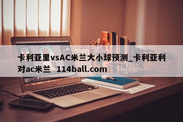 卡利亚里vsAC米兰大小球预测_卡利亚利对ac米兰  114ball.com