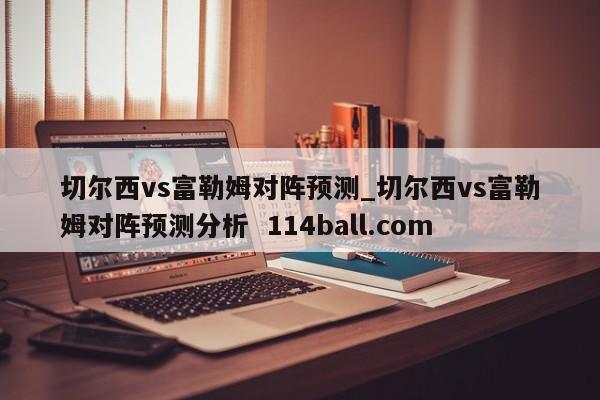 切尔西vs富勒姆对阵预测_切尔西vs富勒姆对阵预测分析  114ball.com