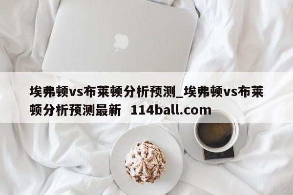 埃弗顿vs布莱顿分析预测_埃弗顿vs布莱顿分析预测最新  114ball.com