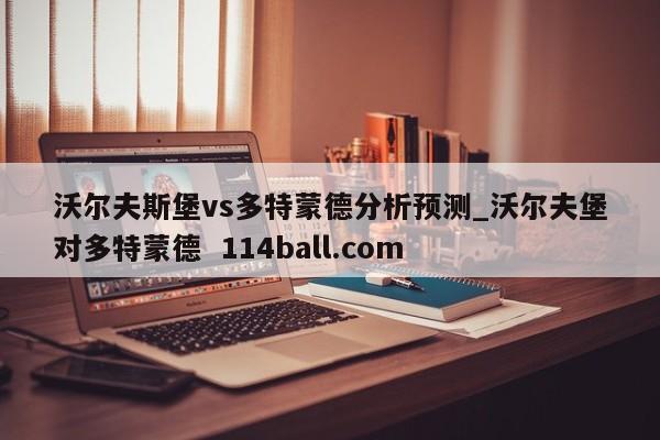 沃尔夫斯堡vs多特蒙德分析预测_沃尔夫堡对多特蒙德  114ball.com