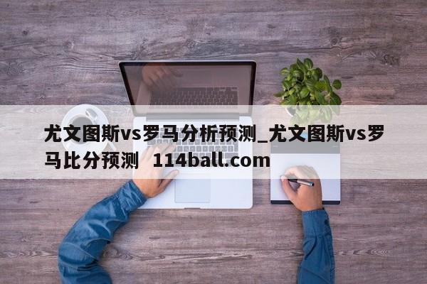 尤文图斯vs罗马分析预测_尤文图斯vs罗马比分预测  114ball.com
