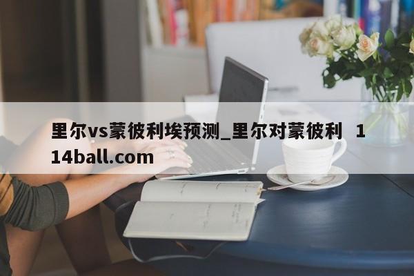 里尔vs蒙彼利埃预测_里尔对蒙彼利  114ball.com