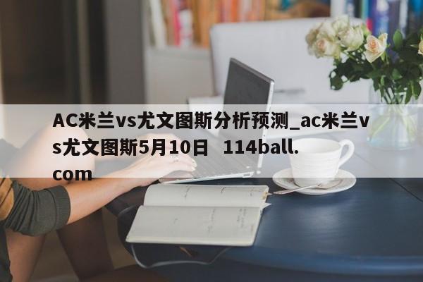 AC米兰vs尤文图斯分析预测_ac米兰vs尤文图斯5月10日  114ball.com