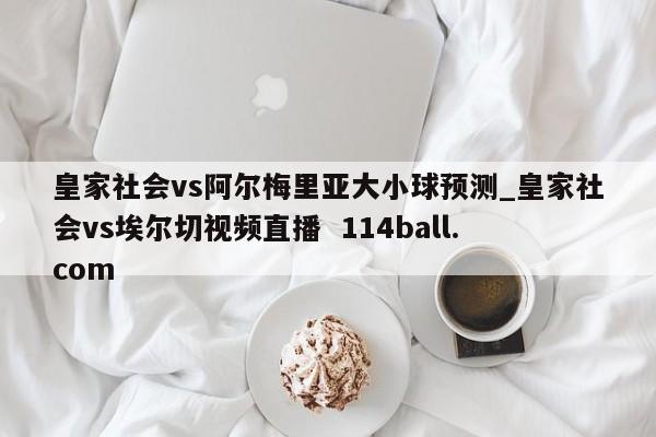 皇家社会vs阿尔梅里亚大小球预测_皇家社会vs埃尔切视频直播  114ball.com