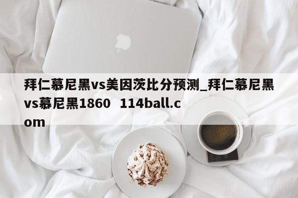 拜仁慕尼黑vs美因茨比分预测_拜仁慕尼黑vs慕尼黑1860  114ball.com