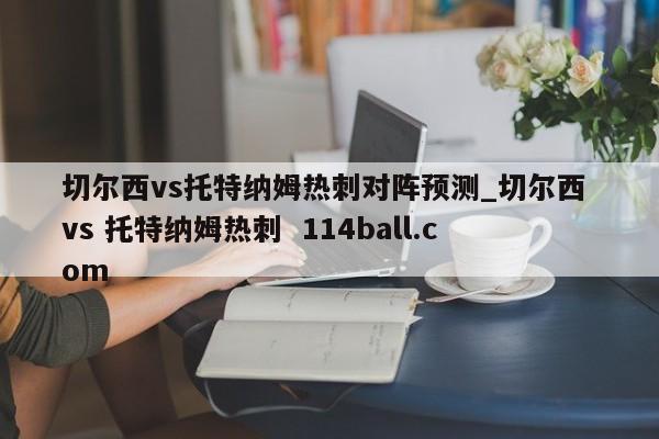 切尔西vs托特纳姆热刺对阵预测_切尔西 vs 托特纳姆热刺  114ball.com