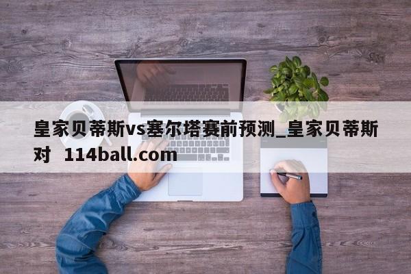 皇家贝蒂斯vs塞尔塔赛前预测_皇家贝蒂斯对  114ball.com