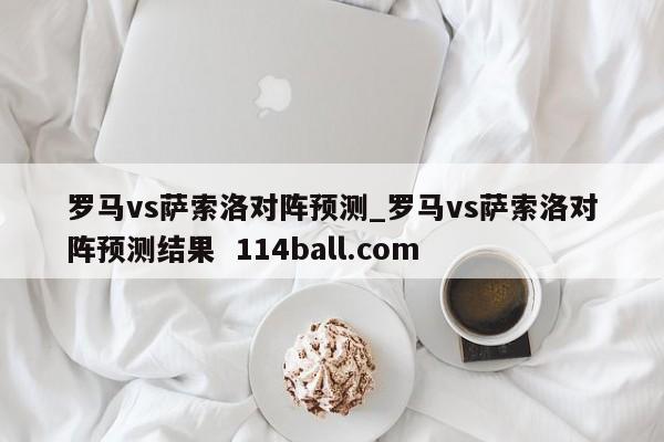 罗马vs萨索洛对阵预测_罗马vs萨索洛对阵预测结果  114ball.com