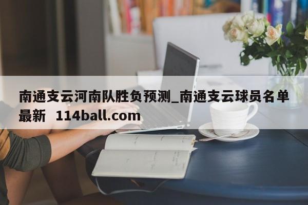 南通支云河南队胜负预测_南通支云球员名单最新  114ball.com