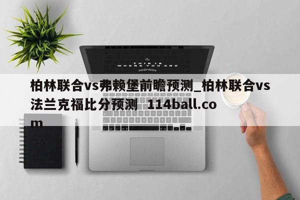 柏林联合vs弗赖堡前瞻预测_柏林联合vs法兰克福比分预测  114ball.com