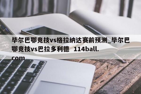 毕尔巴鄂竞技vs格拉纳达赛前预测_毕尔巴鄂竞技vs巴拉多利德  114ball.com