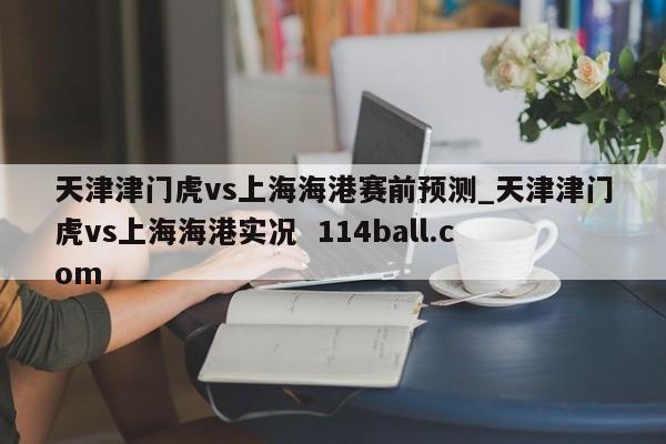 天津津门虎vs上海海港赛前预测_天津津门虎vs上海海港实况  114ball.com