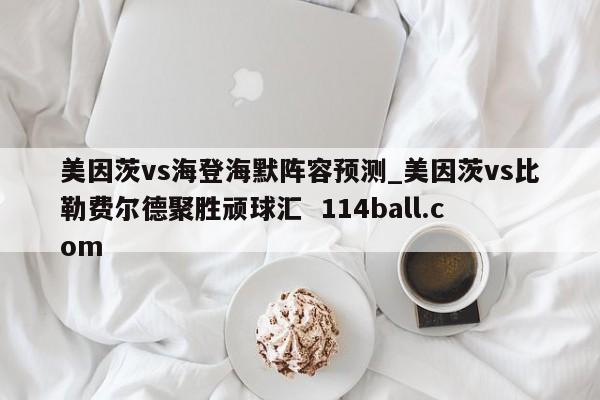 美因茨vs海登海默阵容预测_美因茨vs比勒费尔德聚胜顽球汇  114ball.com