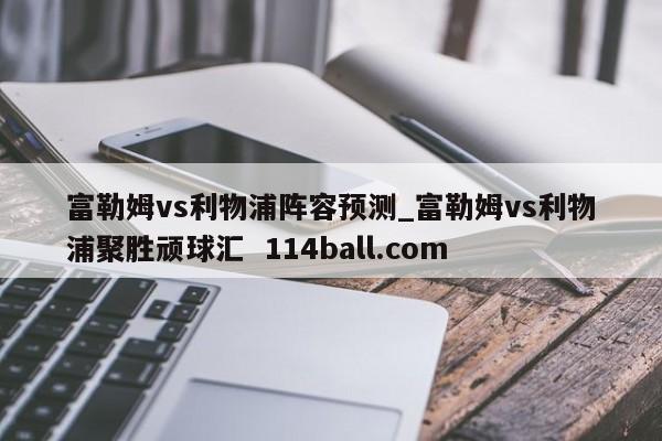 富勒姆vs利物浦阵容预测_富勒姆vs利物浦聚胜顽球汇  114ball.com