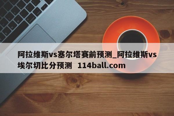 阿拉维斯vs塞尔塔赛前预测_阿拉维斯vs埃尔切比分预测  114ball.com