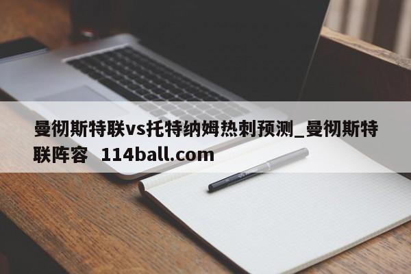 曼彻斯特联vs托特纳姆热刺预测_曼彻斯特联阵容  114ball.com