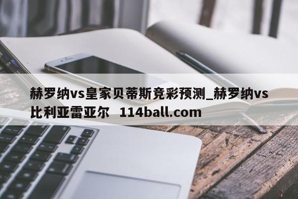 赫罗纳vs皇家贝蒂斯竞彩预测_赫罗纳vs比利亚雷亚尔  114ball.com