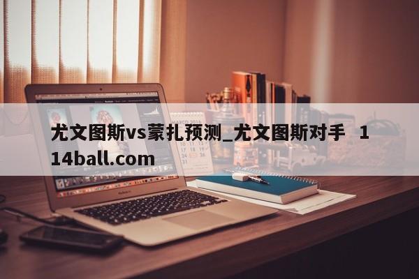 尤文图斯vs蒙扎预测_尤文图斯对手  114ball.com