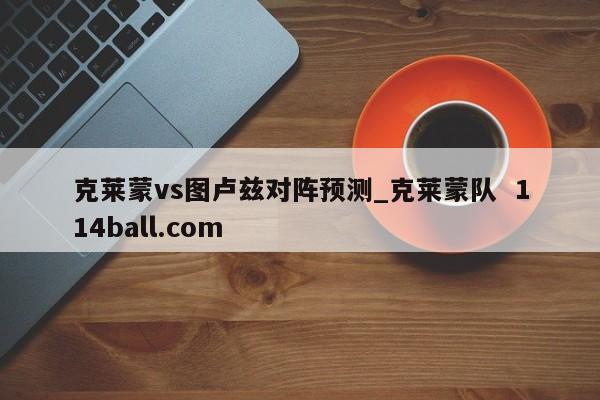 克莱蒙vs图卢兹对阵预测_克莱蒙队  114ball.com