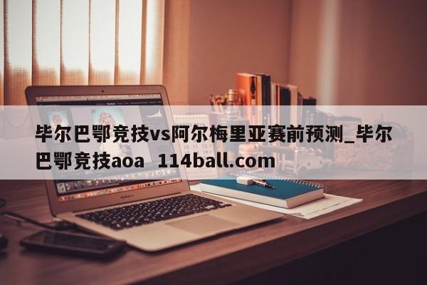 毕尔巴鄂竞技vs阿尔梅里亚赛前预测_毕尔巴鄂竞技aoa  114ball.com