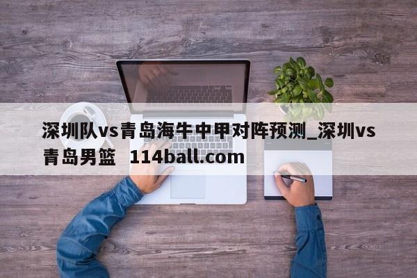 深圳队vs青岛海牛中甲对阵预测_深圳vs青岛男篮  114ball.com