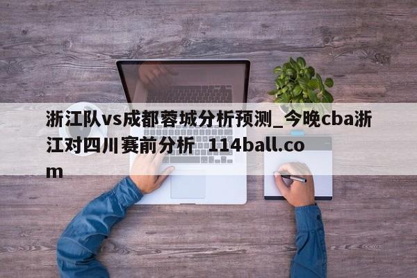 浙江队vs成都蓉城分析预测_今晚cba浙江对四川赛前分析  114ball.com