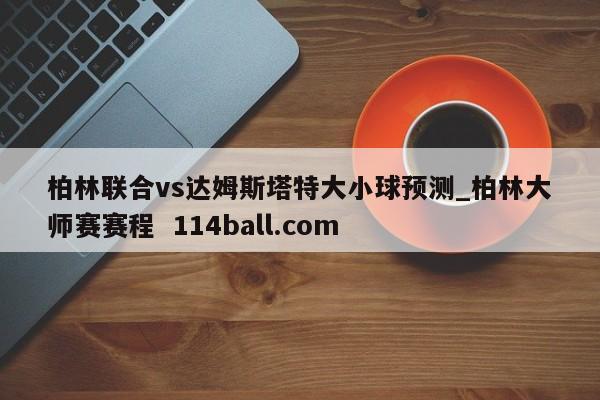 柏林联合vs达姆斯塔特大小球预测_柏林大师赛赛程  114ball.com