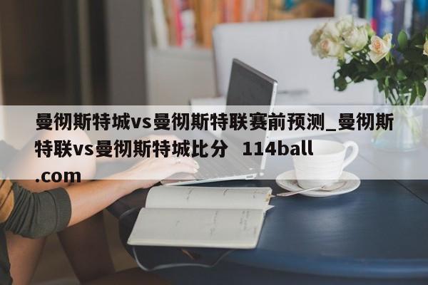 曼彻斯特城vs曼彻斯特联赛前预测_曼彻斯特联vs曼彻斯特城比分  114ball.com