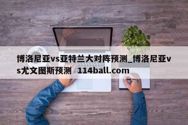 博洛尼亚vs亚特兰大对阵预测_博洛尼亚vs尤文图斯预测  114ball.com