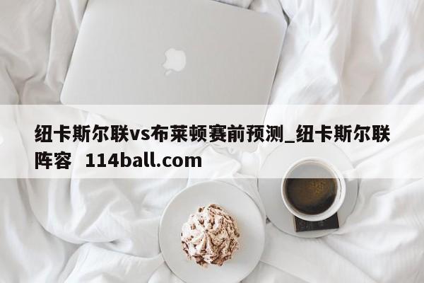 纽卡斯尔联vs布莱顿赛前预测_纽卡斯尔联阵容  114ball.com