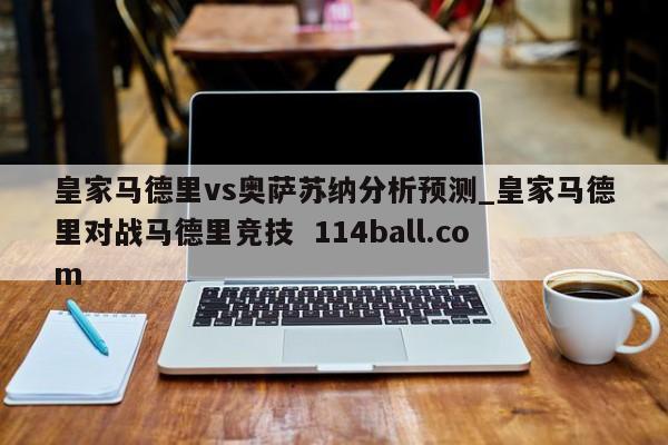 皇家马德里vs奥萨苏纳分析预测_皇家马德里对战马德里竞技  114ball.com