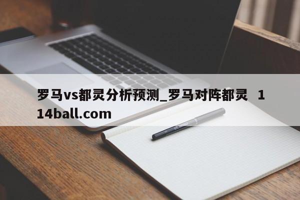 罗马vs都灵分析预测_罗马对阵都灵  114ball.com