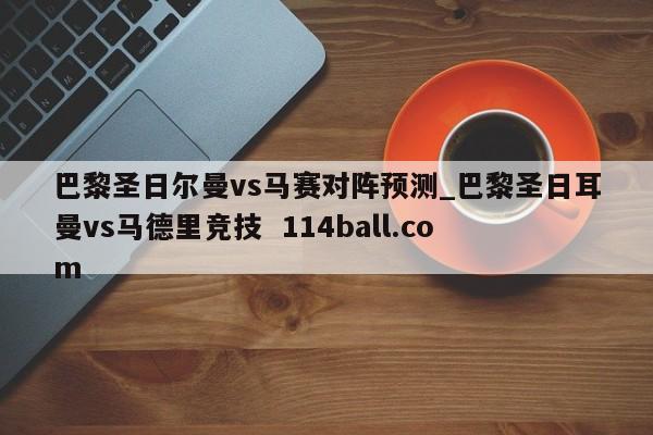 巴黎圣日尔曼vs马赛对阵预测_巴黎圣日耳曼vs马德里竞技  114ball.com