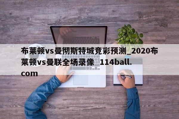 布莱顿vs曼彻斯特城竞彩预测_2020布莱顿vs曼联全场录像  114ball.com