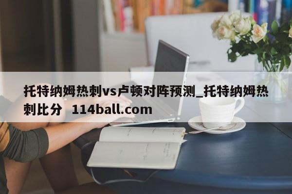 托特纳姆热刺vs卢顿对阵预测_托特纳姆热刺比分  114ball.com