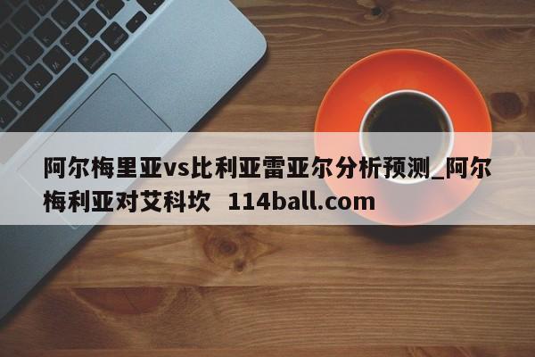 阿尔梅里亚vs比利亚雷亚尔分析预测_阿尔梅利亚对艾科坎  114ball.com