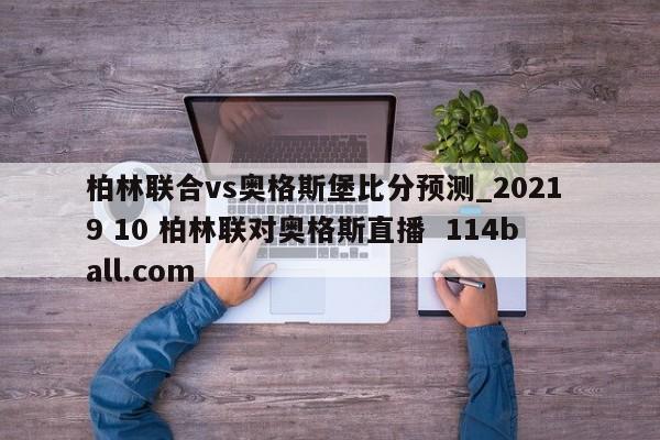 柏林联合vs奥格斯堡比分预测_2021 9 10 柏林联对奥格斯直播  114ball.com
