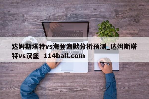 达姆斯塔特vs海登海默分析预测_达姆斯塔特vs汉堡  114ball.com