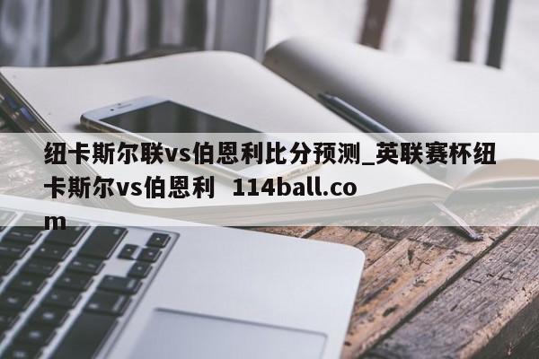 纽卡斯尔联vs伯恩利比分预测_英联赛杯纽卡斯尔vs伯恩利  114ball.com