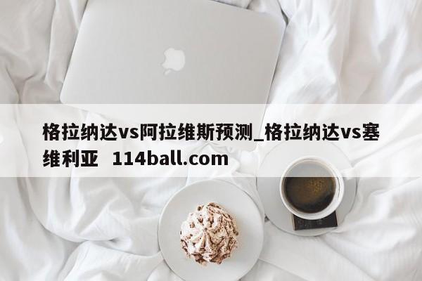 格拉纳达vs阿拉维斯预测_格拉纳达vs塞维利亚  114ball.com