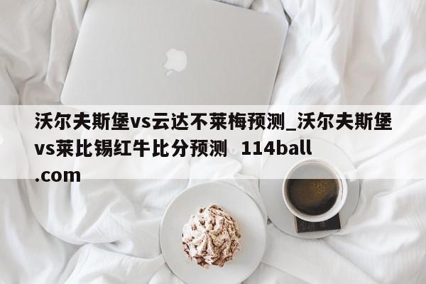 沃尔夫斯堡vs云达不莱梅预测_沃尔夫斯堡vs莱比锡红牛比分预测  114ball.com