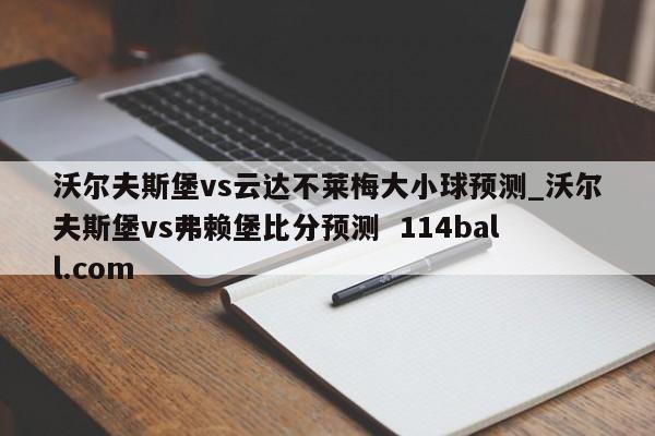沃尔夫斯堡vs云达不莱梅大小球预测_沃尔夫斯堡vs弗赖堡比分预测  114ball.com