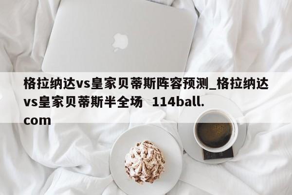 格拉纳达vs皇家贝蒂斯阵容预测_格拉纳达vs皇家贝蒂斯半全场  114ball.com