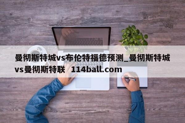 曼彻斯特城vs布伦特福德预测_曼彻斯特城vs曼彻斯特联  114ball.com