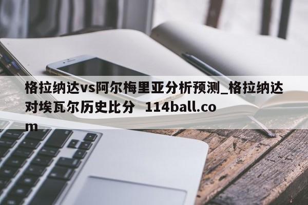 格拉纳达vs阿尔梅里亚分析预测_格拉纳达对埃瓦尔历史比分  114ball.com